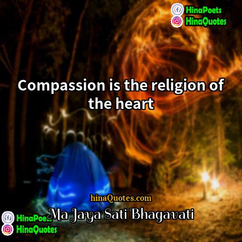 Ma Jaya Sati Bhagavati Quotes | Compassion is the religion of the heart.
